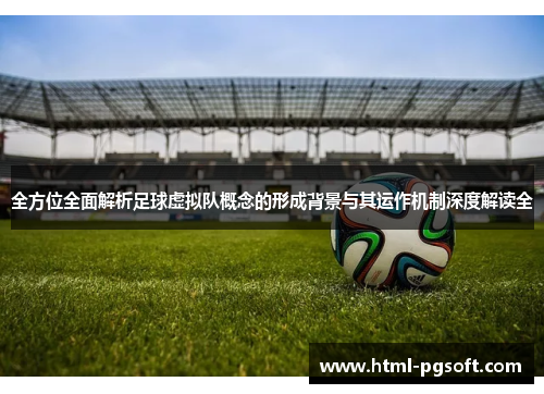 全方位全面解析足球虚拟队概念的形成背景与其运作机制深度解读全 全方位全面解析足球虚拟队概念的形成背景与其运作机制深度解读全