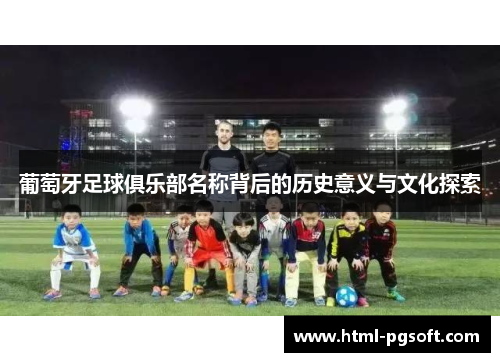 葡萄牙足球俱乐部名称背后的历史意义与文化探索 葡萄牙足球俱乐部名称背后的历史意义与文化探索