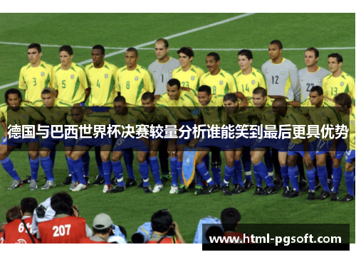 德国与巴西世界杯决赛较量分析谁能笑到最后更具优势 德国与巴西世界杯决赛较量分析谁能笑到最后更具优势