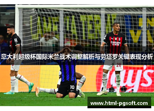 意大利超级杯国际米兰战术调整解析与劳塔罗关键表现分析 意大利超级杯国际米兰战术调整解析与劳塔罗关键表现分析