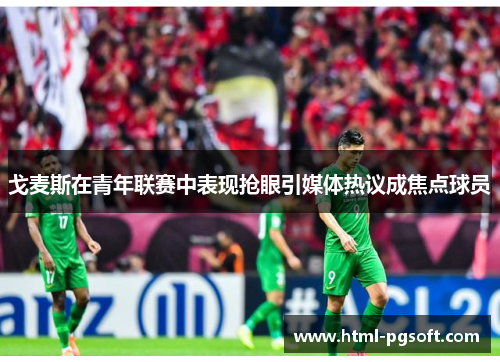 戈麦斯在青年联赛中表现抢眼引媒体热议成焦点球员