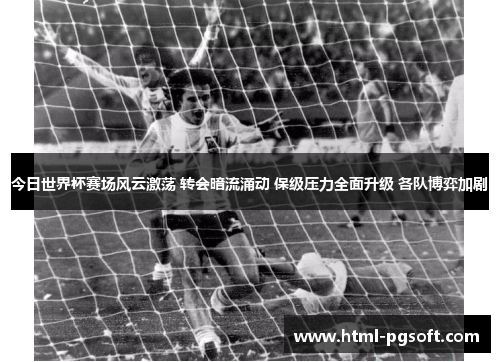今日世界杯赛场风云激荡 转会暗流涌动 保级压力全面升级 各队博弈加剧 今日世界杯赛场风云激荡 转会暗流涌动 保级压力全面升级 各队博弈加剧