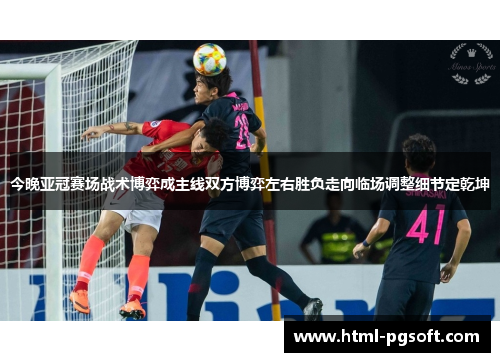 今晚亚冠赛场战术博弈成主线双方博弈左右胜负走向临场调整细节定乾坤 今晚亚冠赛场战术博弈成主线双方博弈左右胜负走向临场调整细节定乾坤