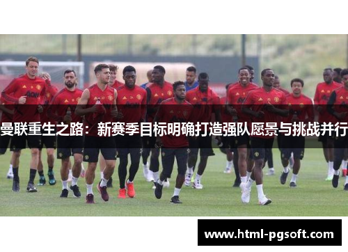 曼联重生之路：新赛季目标明确打造强队愿景与挑战并行