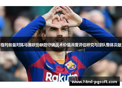 格列兹曼对阵马赛欧协联防守端战术价值深度评估研究与球队整体贡献 格列兹曼对阵马赛欧协联防守端战术价值深度评估研究与球队整体贡献